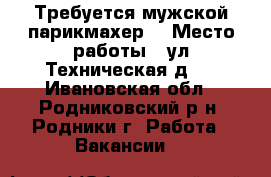 Требуется мужской парикмахер  › Место работы ­ ул.Техническая д.2 - Ивановская обл., Родниковский р-н, Родники г. Работа » Вакансии   